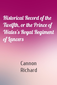 Historical Record of the Twelfth, or the Prince of Wales's Royal Regiment of Lancers