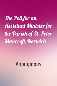 The Poll for an Assistant Minister for the Parish of St. Peter Mancroft, Norwich