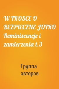 W TROSCE O BEZPIECZNE JUTRO Reminiscencje i zamierzenia t.3