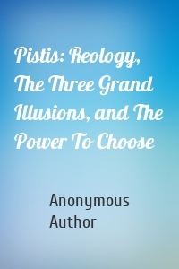 Pistis: Reology, The Three Grand Illusions, and The Power To Choose