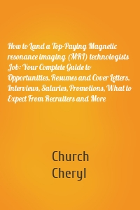 How to Land a Top-Paying Magnetic resonance imaging (MRI) technologists Job: Your Complete Guide to Opportunities, Resumes and Cover Letters, Interviews, Salaries, Promotions, What to Expect From Recruiters and More