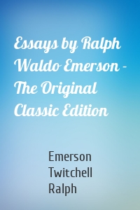 Essays by Ralph Waldo Emerson - The Original Classic Edition