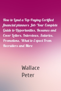 How to Land a Top-Paying Certified financial planners Job: Your Complete Guide to Opportunities, Resumes and Cover Letters, Interviews, Salaries, Promotions, What to Expect From Recruiters and More