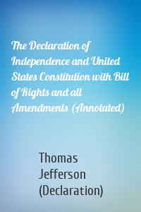 The Declaration of Independence and United States Constitution with Bill of Rights and all Amendments (Annotated)