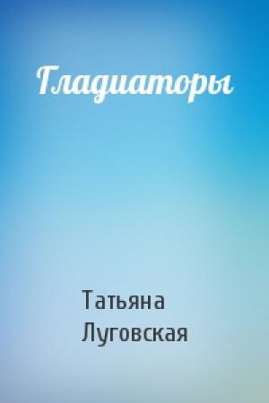 Обложка книги «Гладиаторы» — Татьяна Луговская