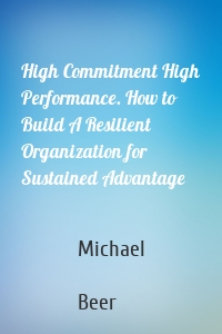 High Commitment High Performance. How to Build A Resilient Organization for Sustained Advantage