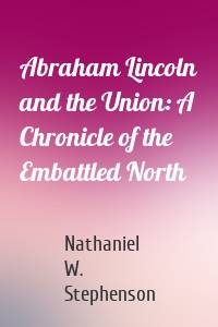 Abraham Lincoln and the Union: A Chronicle of the Embattled North