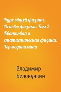 Курс общей физики. Основы физики. Том 2. Квантовая и статистическая физика. Термодинамика