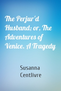 The Perjur'd Husband; or, The Adventures of Venice. A Tragedy