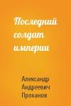 Александр Проханов - Последний солдат империи
