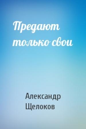 Обложка книги «Предают только свои» — Александр Щелоков