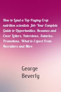 How to Land a Top-Paying Crop nutrition scientists Job: Your Complete Guide to Opportunities, Resumes and Cover Letters, Interviews, Salaries, Promotions, What to Expect From Recruiters and More