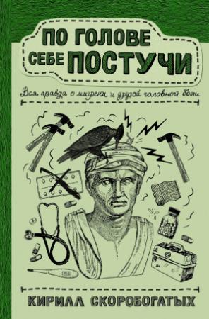 Обложка книги «По голове себе постучи. Вся правда о мигрени и другой головной боли» — Кирилл Скоробогатых