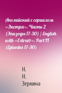 Английский с сериалом «Экстра». Часть 2 (Эпизоды 17-30) / English with «Extra@». Part II (Episodes 17-30)