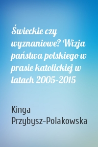 Świeckie czy wyznaniowe? Wizja państwa polskiego w prasie katolickiej w latach 2005–2015