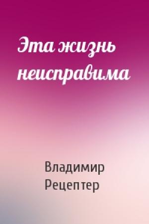 Обложка книги «Эта жизнь неисправима» — Владимир Эммануилович Рецептер