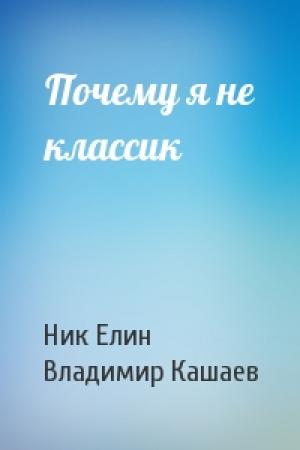 Обложка книги «Почему я не классик» — Николай Елин, Владимир Кашаев