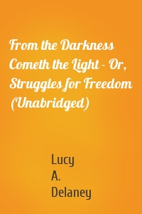 From the Darkness Cometh the Light - Or, Struggles for Freedom (Unabridged)