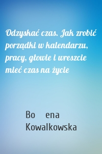 Odzyskać czas. Jak zrobić porządki w kalendarzu, pracy, głowie i wreszcie mieć czas na życie