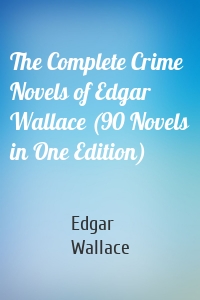 The Complete Crime Novels of Edgar Wallace (90 Novels in One Edition)