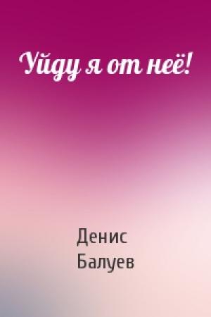 Обложка книги «Уйду я от неё!» — Денис Балуев