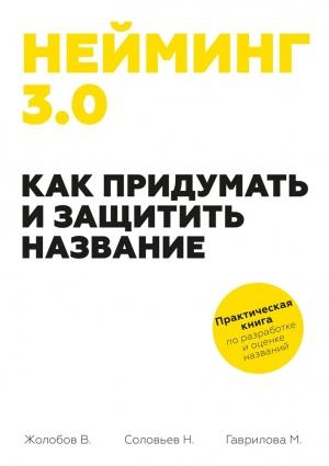 Обложка книги «Нейминг 3.0. Как придумать и защитить название» — Мария Гаврилова, Николай Соловьев, Владимир Жолобов
