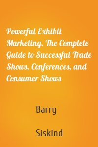 Powerful Exhibit Marketing. The Complete Guide to Successful Trade Shows, Conferences, and Consumer Shows