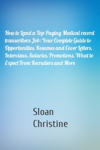 How to Land a Top-Paying Medical record transcribers Job: Your Complete Guide to Opportunities, Resumes and Cover Letters, Interviews, Salaries, Promotions, What to Expect From Recruiters and More