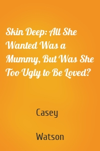Skin Deep: All She Wanted Was a Mummy, But Was She Too Ugly to Be Loved?