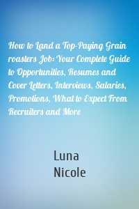 How to Land a Top-Paying Grain roasters Job: Your Complete Guide to Opportunities, Resumes and Cover Letters, Interviews, Salaries, Promotions, What to Expect From Recruiters and More