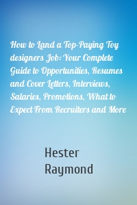 How to Land a Top-Paying Toy designers Job: Your Complete Guide to Opportunities, Resumes and Cover Letters, Interviews, Salaries, Promotions, What to Expect From Recruiters and More