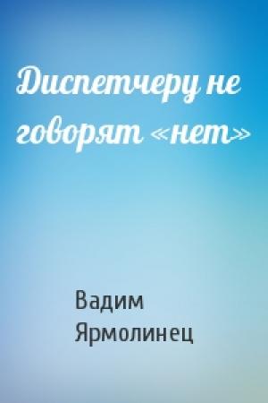 Обложка книги «Диспетчеру не говорят «нет»» — Вадим Ярмолинец