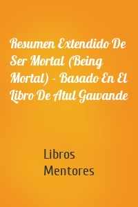 Resumen Extendido De Ser Mortal (Being Mortal) - Basado En El Libro De Atul Gawande