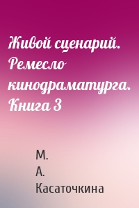 Живой сценарий. Ремесло кинодраматурга. Книга 3