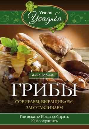 Обложка книги «Грибы. Собираем, выращиваем, заготавливаем» — Анна Зорина