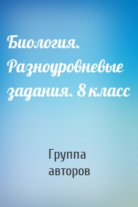 Биология. Разноуровневые задания. 8 класс