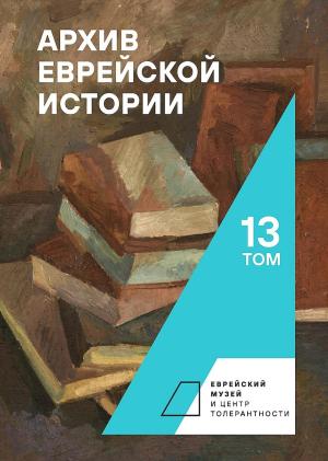 Обложка книги «Архив еврейской истории. Том 13» — Олег Будницкий, Мария Барабанова, Ирена Владимирски, Татьяна Воронина, Валерий Дымшиц, Мария Кротова, Ирина Реброва, Тимур Фишель, Евгения Хаздан, Геннадий Эстрайх, Елена Эстрайх
