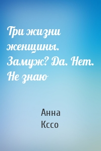 Три жизни женщины. Замуж? Да. Нет. Не знаю