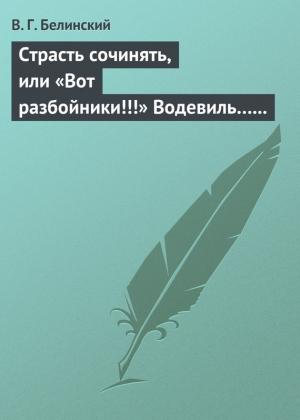 Обложка книги «Страсть сочинять, или «Вот разбойники!!!» Водевиль… Переделанный с французского Федором Кони» — Виссарион Белинский