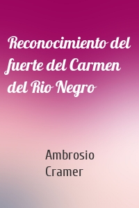 Reconocimiento del fuerte del Carmen del Rio Negro