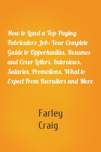 How to Land a Top-Paying Fabricators Job: Your Complete Guide to Opportunities, Resumes and Cover Letters, Interviews, Salaries, Promotions, What to Expect From Recruiters and More