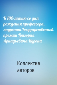 К 100-летию со дня рождения профессора, лауреата Государственной премии Григория Аркадьевича Нурока