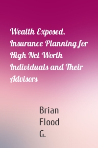 Wealth Exposed. Insurance Planning for High Net Worth Individuals and Their Advisors