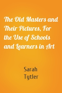 The Old Masters and Their Pictures, For the Use of Schools and Learners in Art