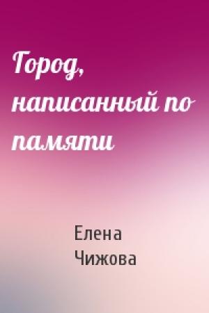 Обложка книги «Город, написанный по памяти» — Елена Чижова