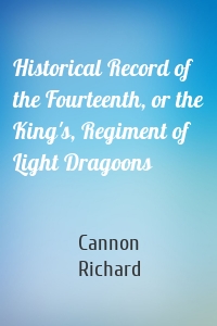 Historical Record of the Fourteenth, or the King's, Regiment of Light Dragoons