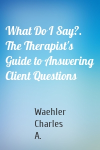 What Do I Say?. The Therapist's Guide to Answering Client Questions