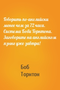 Говорить по-английски менее чем за 72 часа. Система Боба Торнтона. Заговорите на английском языке уже завтра!