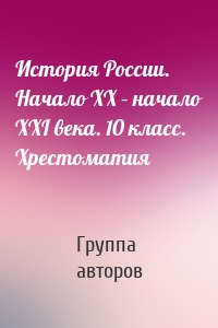 История России. Начало XX – начало XXI века. 10 класс. Хрестоматия