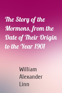 The Story of the Mormons, from the Date of Their Origin to the Year 1901